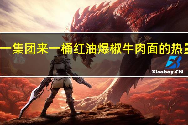 统一集团 来一桶红油爆椒牛肉面的热量是多少