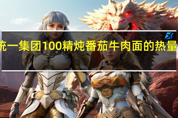 统一 集团 100精炖番茄牛肉面的热量是多少