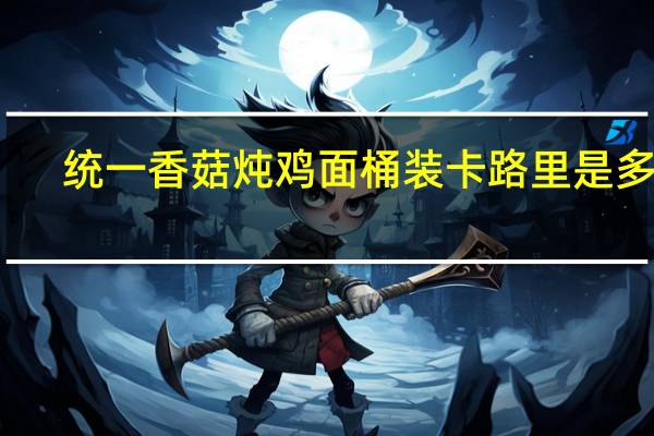 统一 香菇炖鸡面 桶装卡路里是多少