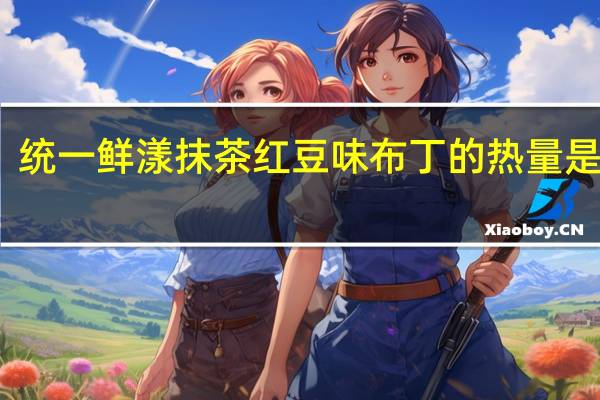 统一 鲜漾抹茶红豆味布丁的热量是多少