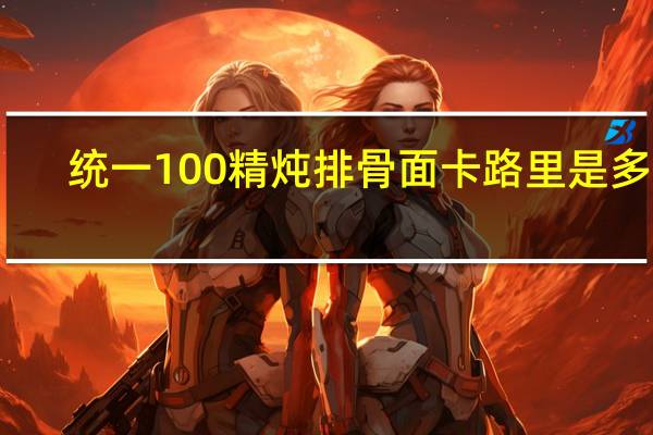统一100 精炖排骨面卡路里是多少