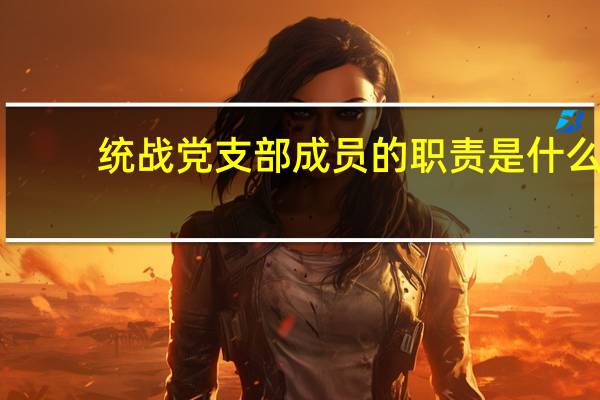 统战党支部成员的职责是什么？