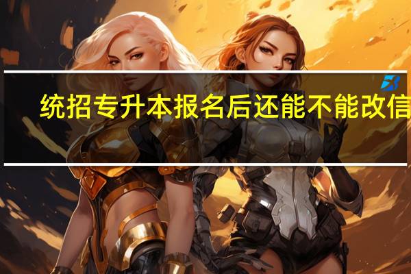 统招专升本报名后还能不能改信息