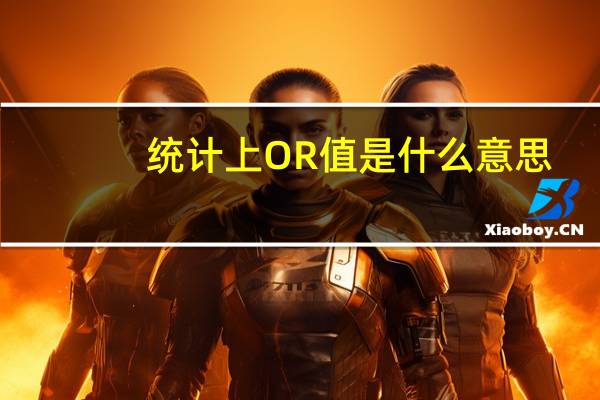 统计上OR值是什么意思,具体意义是什么