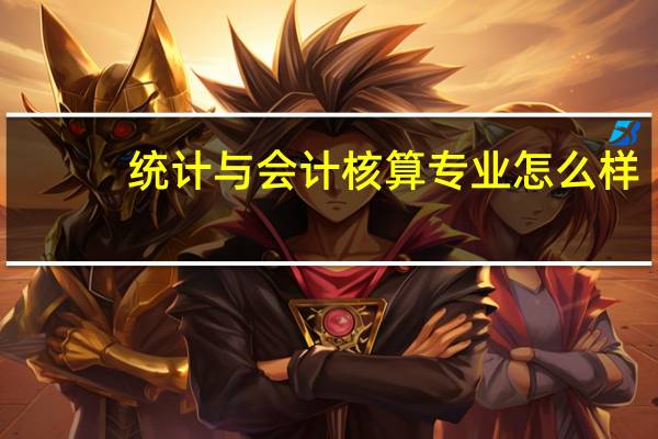 统计与会计核算专业怎么样_就业方向_主要课程