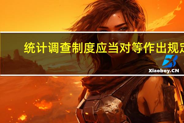 统计调查制度应当对等作出规定（统计调查制度应当对统计信息共享的什么作出规定）