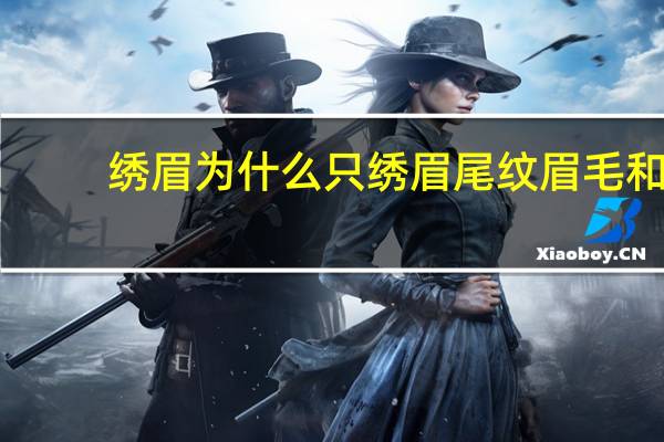 绣眉为什么只绣眉尾 纹眉毛和绣眉毛哪个自然