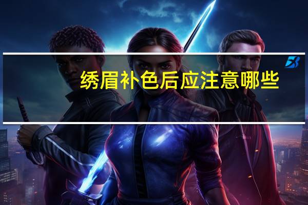 绣眉补色后应注意哪些，绣眉补色后颜色淡怎么回事