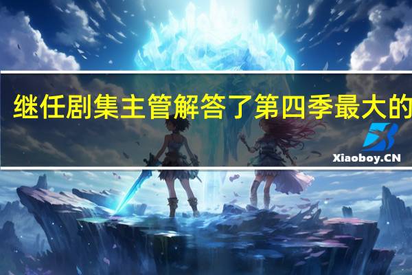 继任剧集主管解答了第四季最大的问题
