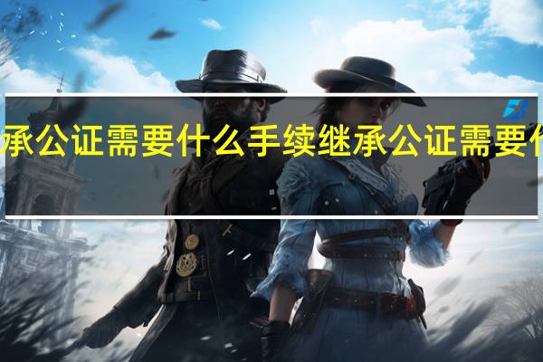 继承公证需要什么手续 继承公证需要什么材料