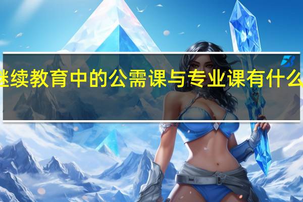 继续教育中的公需课与专业课有什么区别吗