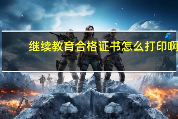 继续教育合格证书怎么打印啊