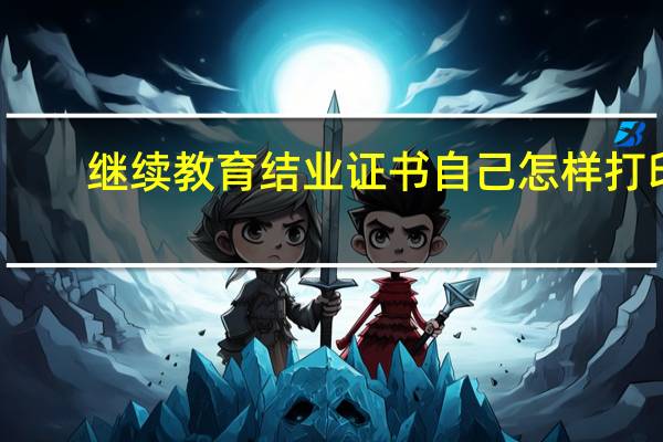 继续教育结业证书自己怎样打印
