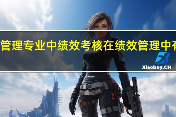 绩效管理专业中绩效考核在绩效管理中有哪些作用