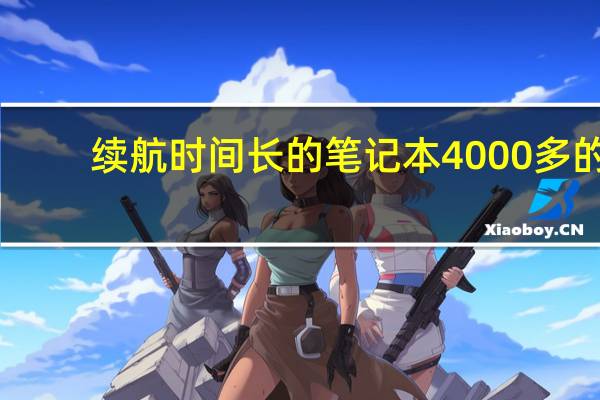 续航时间长的笔记本4000多的（续航时间长的笔记本）