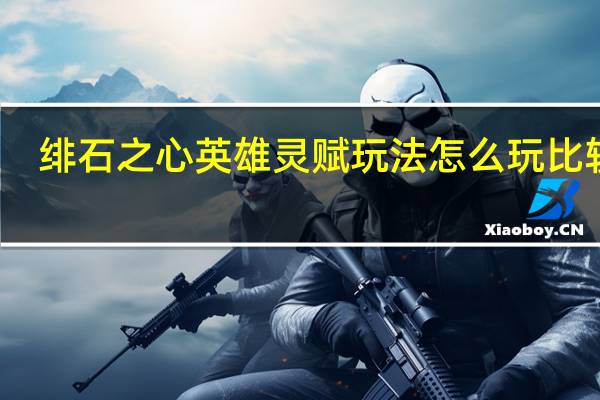绯石之心英雄灵赋玩法怎么玩比较好