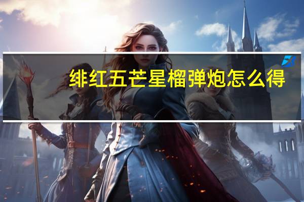 绯红五芒星榴弹炮怎么得（绯红五芒星榴弹炮怎么用）