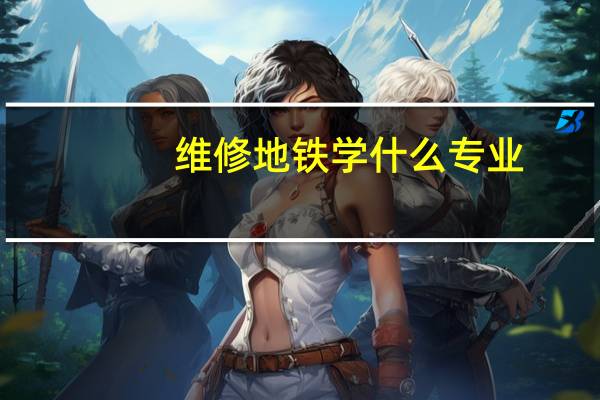 维修地铁学什么专业
