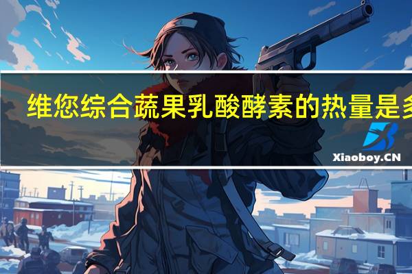 维您 综合蔬果乳酸酵素的热量是多少