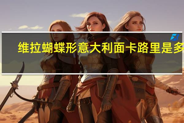 维拉 蝴蝶形意大利面卡路里是多少