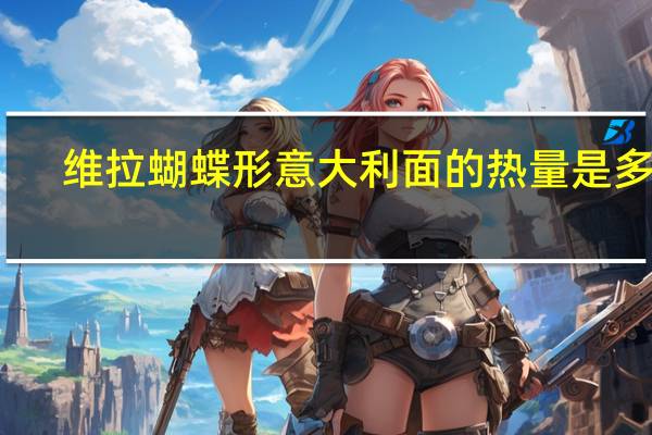 维拉 蝴蝶形意大利面的热量是多少