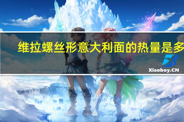 维拉 螺丝形意大利面的热量是多少