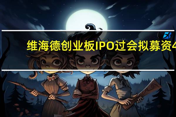 维海德创业板IPO过会 拟募资4.9068亿元