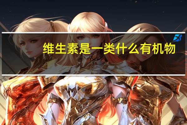 维生素是一类什么有机物（维生素是有机物还是无机物）