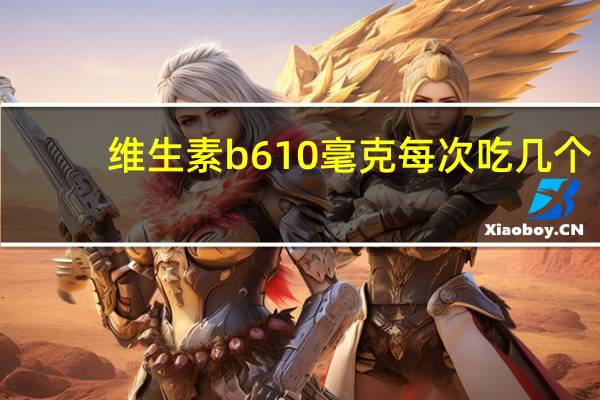 维生素b610毫克每次吃几个（维生素b一次吃几个）