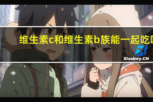 维生素c和维生素b族能一起吃吗（维生素c族能不能和维生素b族一起吃）