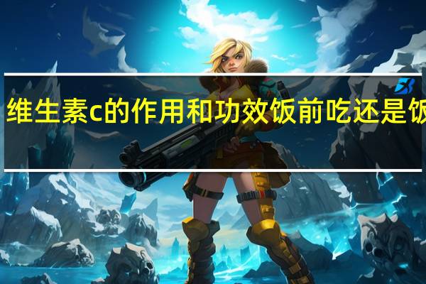 维生素c的作用和功效饭前吃还是饭后吃（维生素c的作用）