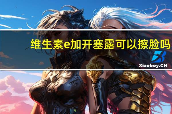 维生素e加开塞露可以擦脸吗（开塞露可以擦脸吗）