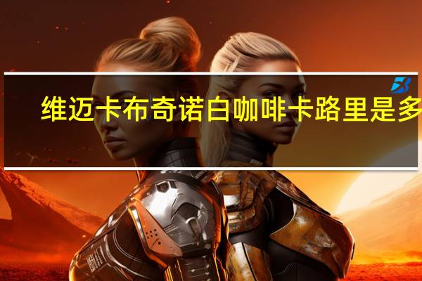 维迈 卡布奇诺白咖啡卡路里是多少