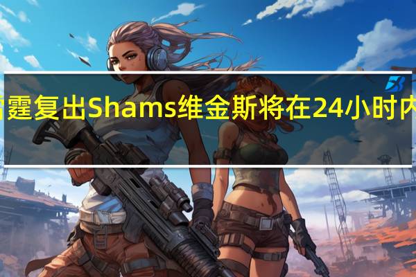 维金斯计划明天对阵雷霆复出 Shams维金斯将在24小时内归队不太可能出战明日比赛