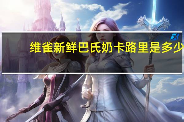 维雀 新鲜巴氏奶卡路里是多少