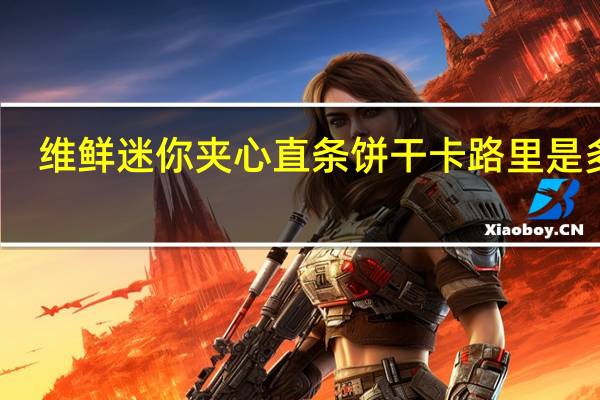 维鲜 迷你夹心直条饼干卡路里是多少