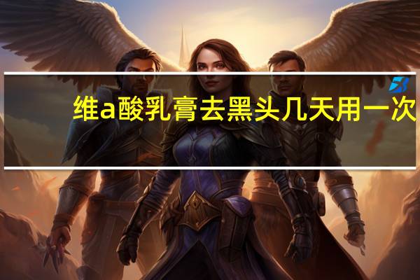 维a酸乳膏去黑头几天用一次(维a酸乳膏去黑头用多久见效)