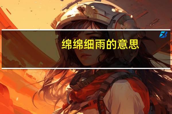绵绵细雨的意思(绵绵细雨)
