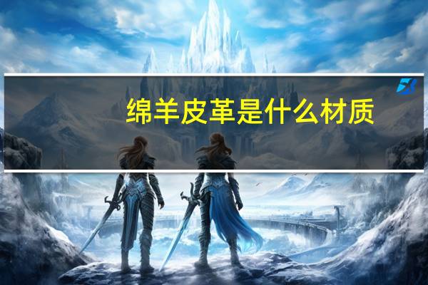 绵羊皮革是什么材质(绵羊皮革是不是真皮)