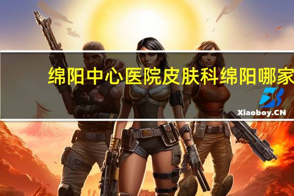 绵阳中心医院皮肤科 绵阳哪家医院皮肤科好