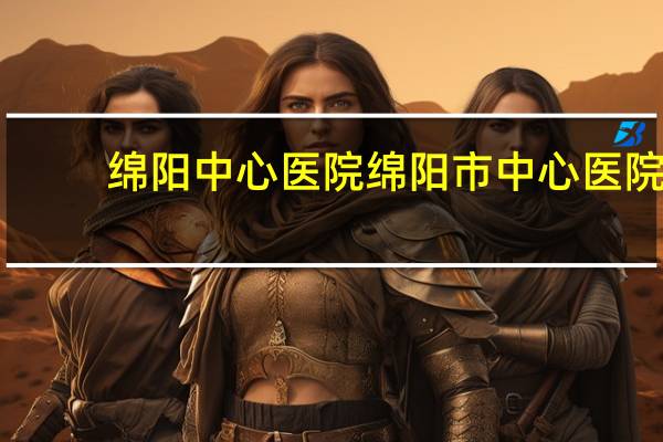 绵阳中心医院 绵阳市中心医院今天怎么了
