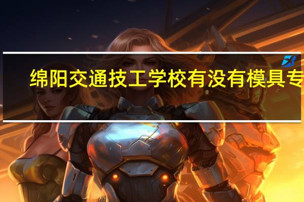 绵阳交通技工学校有没有模具专业