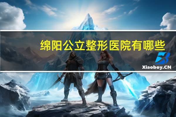 绵阳公立整形医院有哪些，绵阳的绵美整形是不是最大的整形医院