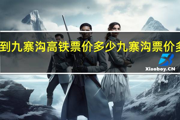 绵阳到九寨沟高铁票价多少 九寨沟票价多少钱一张