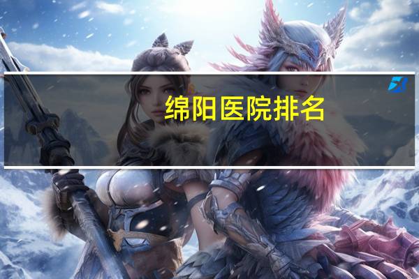 绵阳医院排名？绵阳市哪家医院最好呢