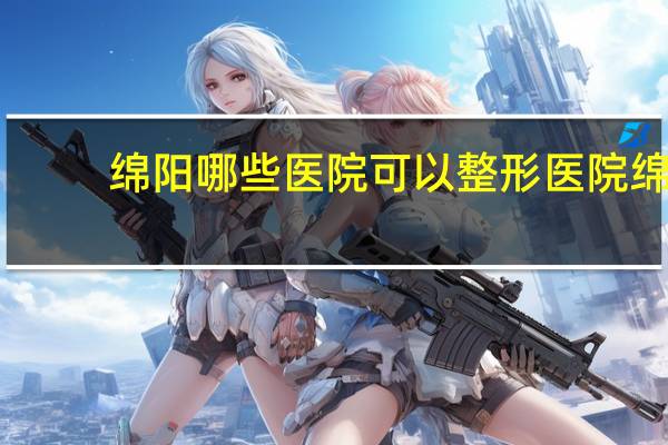 绵阳哪些医院可以整形医院 绵阳整形医院哪里最好