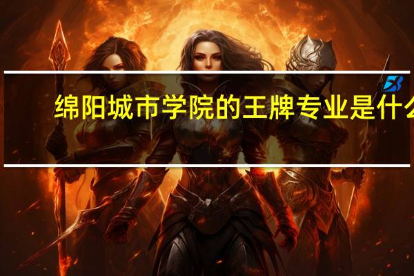 绵阳城市学院的王牌专业是什么