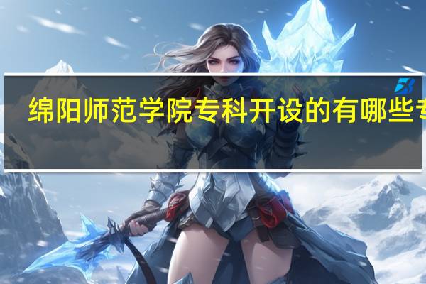 绵阳师范学院专科开设的有哪些专业