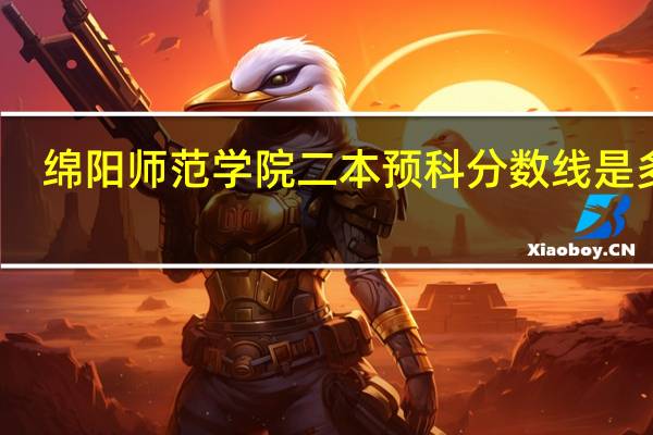 绵阳师范学院二本预科分数线是多少