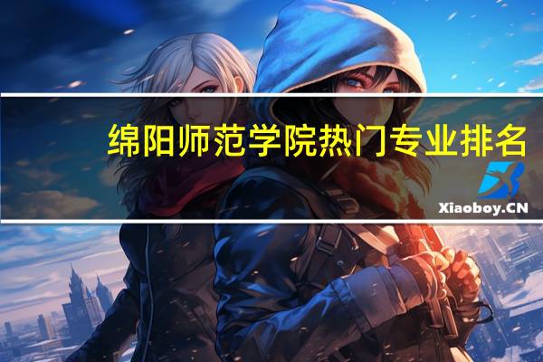 绵阳师范学院热门专业排名